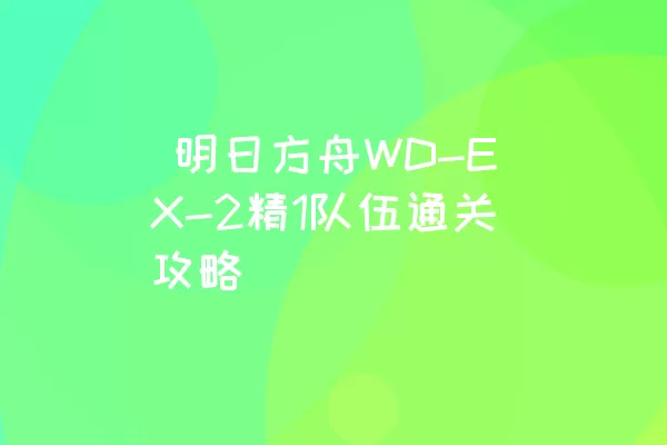  明日方舟WD-EX-2精1队伍通关攻略